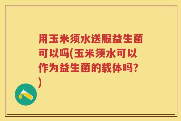 用玉米须水送服益生菌可以吗(玉米须水可以作为益生菌的载体吗？)