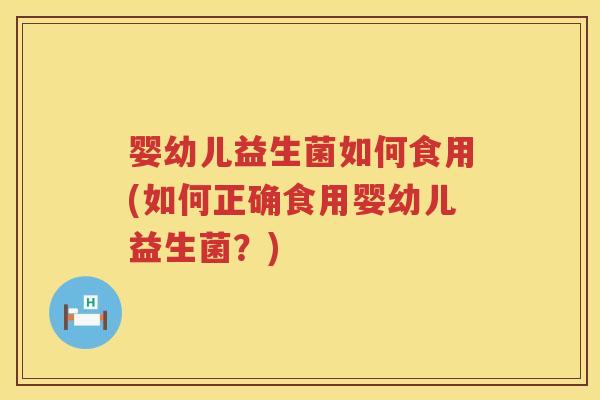 婴幼儿益生菌如何食用(如何正确食用婴幼儿益生菌?) 婴幼儿益生菌如何食用(如何正确食用婴幼儿益生菌?)
