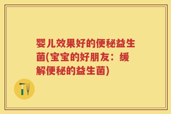 婴儿效果好的益生菌(宝宝的好朋友：缓解的益生菌)