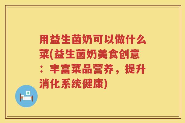 用益生菌奶可以做什么菜(益生菌奶美食创意:丰富菜品营养,提升消化系统健康) 用益生菌奶可以做什么菜(益生菌奶美食创意:丰富菜品营养,提升消化系统健康)