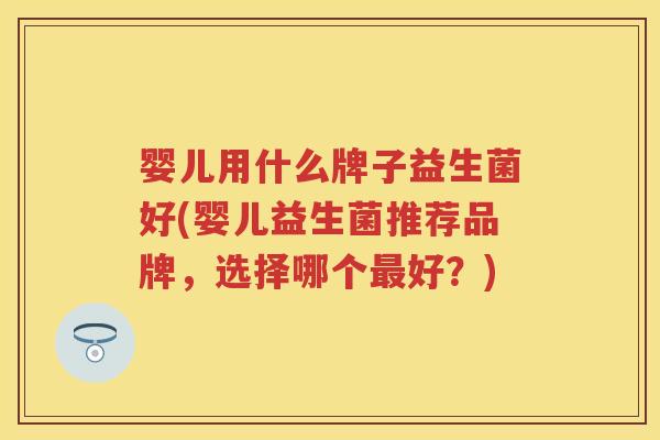 婴儿用什么牌子益生菌好(婴儿益生菌推荐品牌，选择哪个好？)