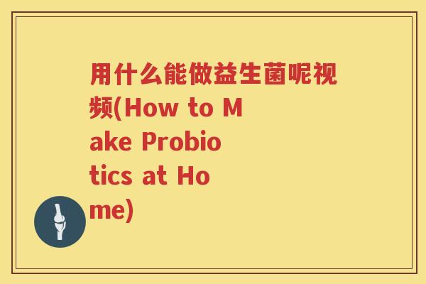 用什么能做益生菌呢视频(How to Make Probiotics at Home) 用什么能做益生菌呢视频(How to Make Probiotics at Home)