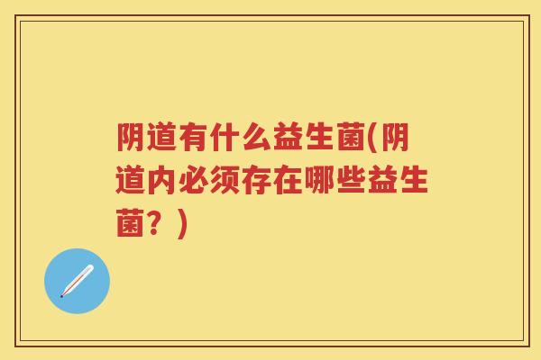 有什么益生菌(内必须存在哪些益生菌?) 有什么益生菌(内必须存在哪些益生菌?)