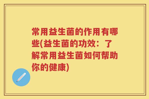 常用益生菌的作用有哪些(益生菌的功效：了解常用益生菌如何帮助你的健康)