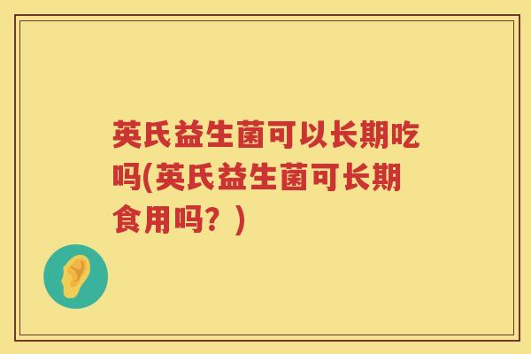 英氏益生菌可以长期吃吗(英氏益生菌可长期食用吗?) 英氏益生菌可以长期吃吗(英氏益生菌可长期食用吗?)