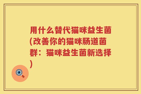 用什么替代猫咪益生菌(改善你的猫咪肠道菌群:猫咪益生菌新选择) 用什么替代猫咪益生菌(改善你的猫咪肠道菌群:猫咪益生菌新选择)
