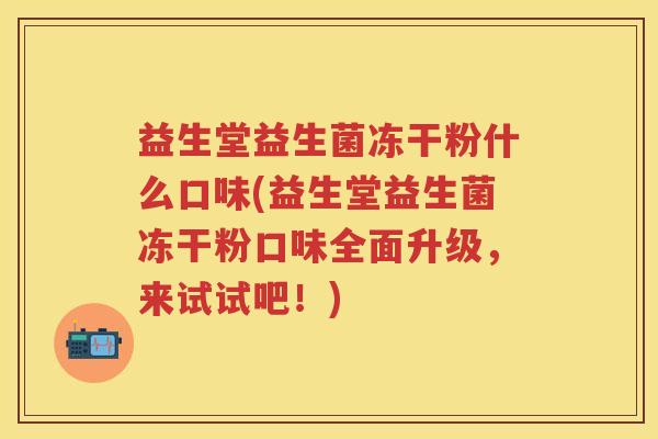 益生堂益生菌冻干粉什么口味(益生堂益生菌冻干粉口味全面升级,来试试吧!) 益生堂益生菌冻干粉什么口味(益生堂益生菌冻干粉口味全面升级,来试试吧!)