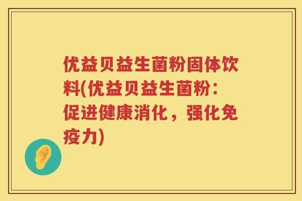 优益贝益生菌粉固体饮料(优益贝益生菌粉:促进健康消化,强化力) 优益贝益生菌粉固体饮料(优益贝益生菌粉:促进健康消化,强化力)