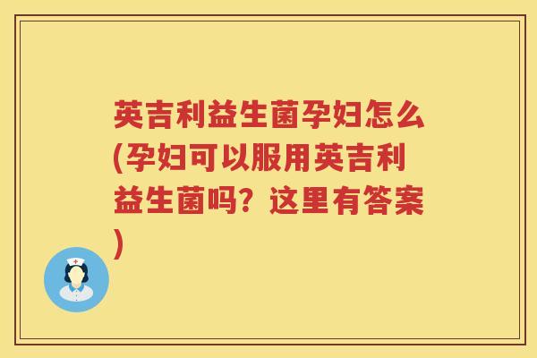 英吉利益生菌孕妇怎么(孕妇可以服用英吉利益生菌吗？这里有答案)