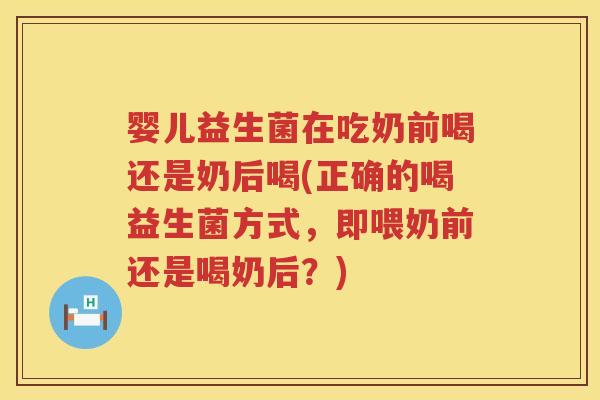 婴儿益生菌在吃奶前喝还是奶后喝(正确的喝益生菌方式,即喂奶前还是喝奶后?) 婴儿益生菌在吃奶前喝还是奶后喝(正确的喝益生菌方式,即喂奶前还是喝奶后?)