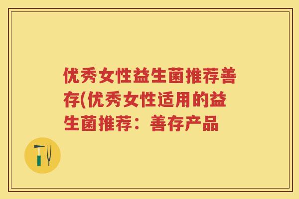 优秀女性益生菌推荐善存(优秀女性适用的益生菌推荐:善存产品 优秀女性益生菌推荐善存(优秀女性适用的益生菌推荐:善存产品