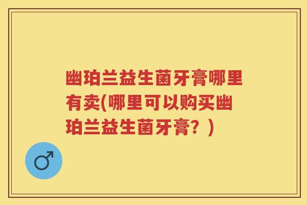 幽珀兰益生菌牙膏哪里有卖(哪里可以购买幽珀兰益生菌牙膏?) 幽珀兰益生菌牙膏哪里有卖(哪里可以购买幽珀兰益生菌牙膏?)
