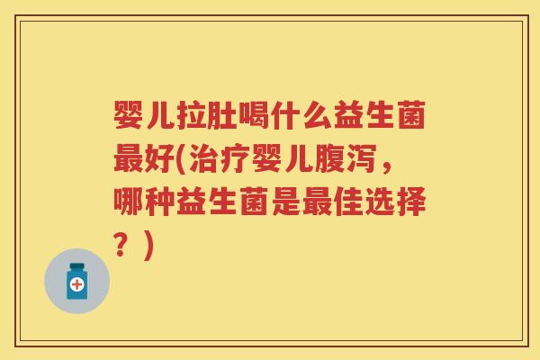 婴儿拉肚喝什么益生菌好(婴儿,哪种益生菌是佳选择?) 婴儿拉肚喝什么益生菌好(婴儿,哪种益生菌是佳选择?)