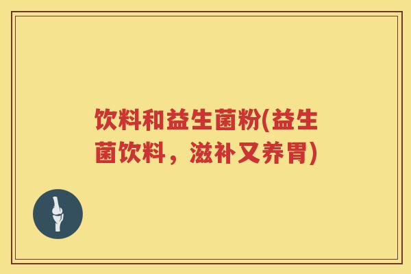 饮料和益生菌粉(益生菌饮料,滋补又养胃) 饮料和益生菌粉(益生菌饮料,滋补又养胃)