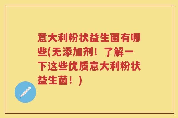 意大利粉状益生菌有哪些(无添加剂！了解一下这些优质意大利粉状益生菌！)