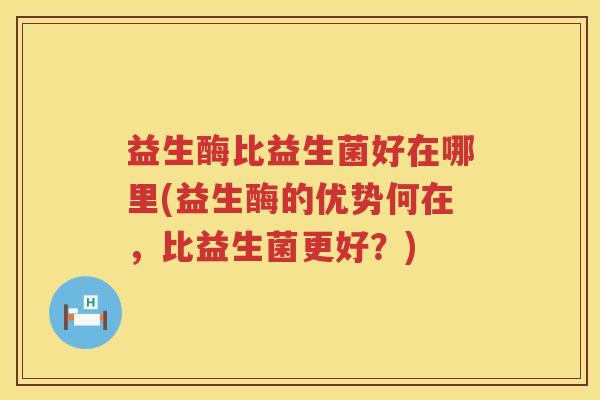 益生酶比益生菌好在哪里(益生酶的优势何在，比益生菌更好？)