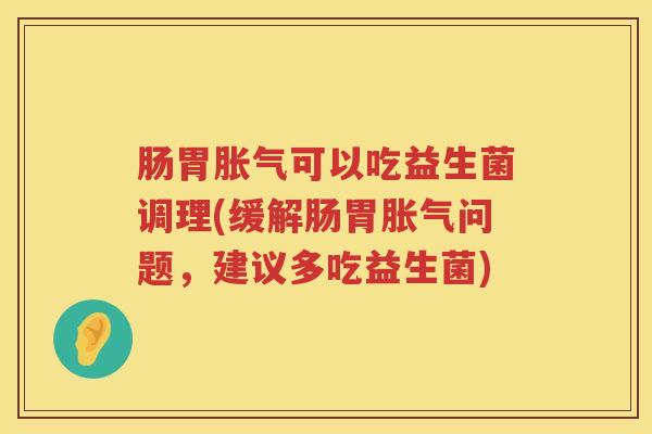肠胃可以吃益生菌调理(缓解肠胃问题,建议多吃益生菌) 肠胃可以吃益生菌调理(缓解肠胃问题,建议多吃益生菌)