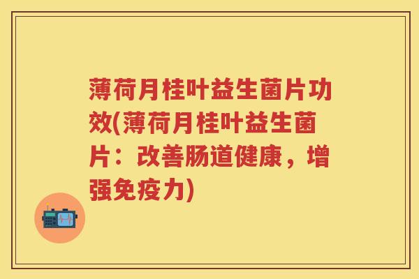 薄荷月桂叶益生菌片功效(薄荷月桂叶益生菌片:改善肠道健康,增强力) 薄荷月桂叶益生菌片功效(薄荷月桂叶益生菌片:改善肠道健康,增强力)