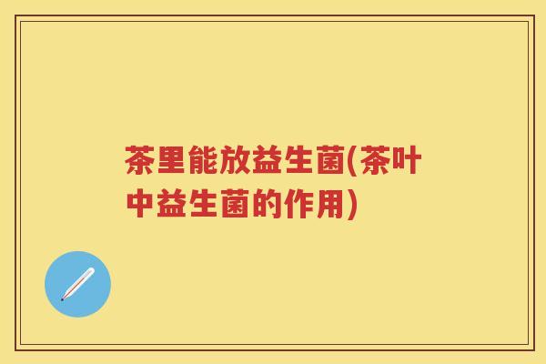 茶里能放益生菌(茶叶中益生菌的作用) 茶里能放益生菌(茶叶中益生菌的作用)