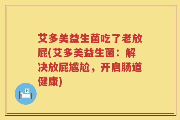 艾多美益生菌吃了老放屁(艾多美益生菌：解决放屁尴尬，开启肠道健康)