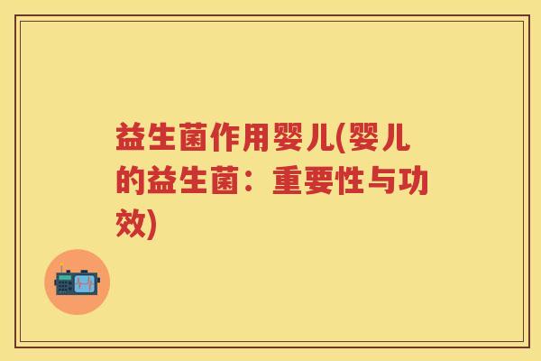 益生菌作用婴儿(婴儿的益生菌:重要性与功效) 益生菌作用婴儿(婴儿的益生菌:重要性与功效)