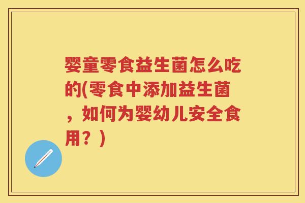 婴童零食益生菌怎么吃的(零食中添加益生菌,如何为婴幼儿安全食用?) 婴童零食益生菌怎么吃的(零食中添加益生菌,如何为婴幼儿安全食用?)