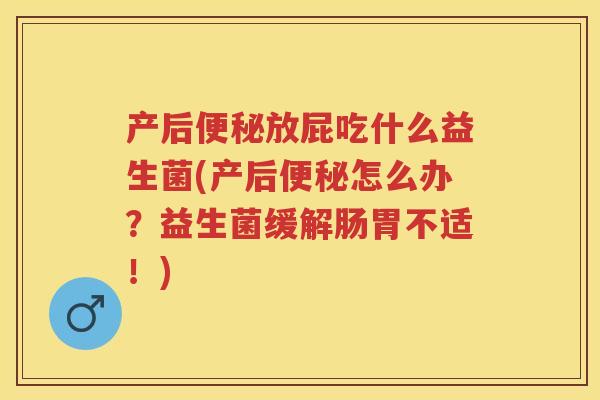 产后放屁吃什么益生菌(产后怎么办?益生菌缓解肠胃不适!) 产后放屁吃什么益生菌(产后怎么办?益生菌缓解肠胃不适!)