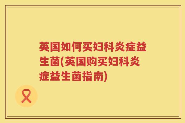 英国如何买益生菌(英国购买益生菌指南) 英国如何买益生菌(英国购买益生菌指南)