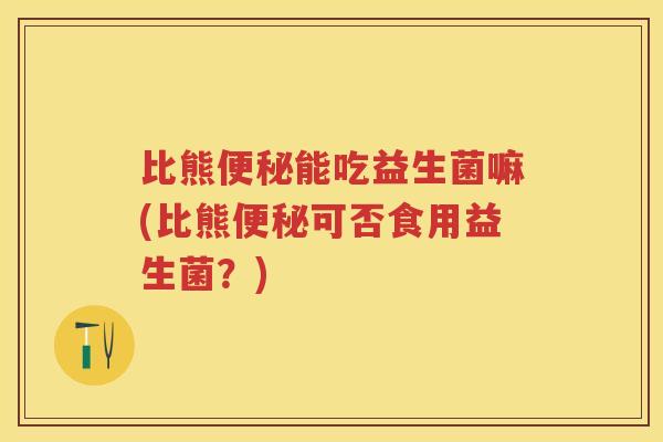 比熊能吃益生菌嘛(比熊可否食用益生菌?) 比熊能吃益生菌嘛(比熊可否食用益生菌?)