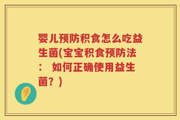 婴儿积食怎么吃益生菌(宝宝积食法: 如何正确使用益生菌?) 婴儿积食怎么吃益生菌(宝宝积食法: 如何正确使用益生菌?)