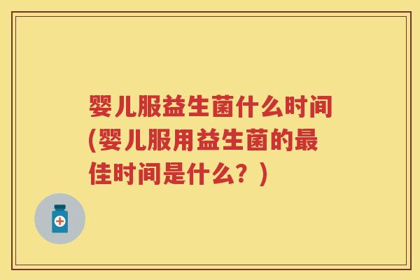 婴儿服益生菌什么时间(婴儿服用益生菌的佳时间是什么?) 婴儿服益生菌什么时间(婴儿服用益生菌的佳时间是什么?)