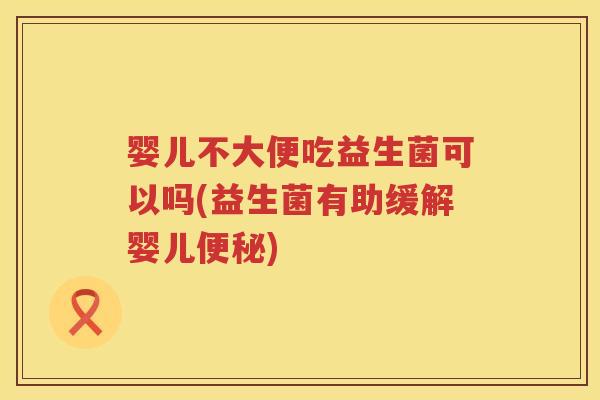 婴儿不大便吃益生菌可以吗(益生菌有助缓解婴儿) 婴儿不大便吃益生菌可以吗(益生菌有助缓解婴儿)