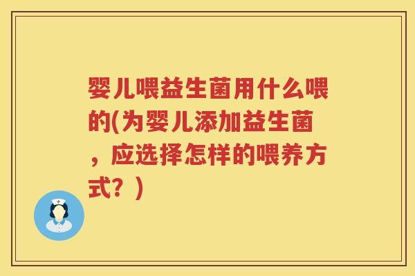 婴儿喂益生菌用什么喂的(为婴儿添加益生菌,应选择怎样的喂养方式?) 婴儿喂益生菌用什么喂的(为婴儿添加益生菌,应选择怎样的喂养方式?)