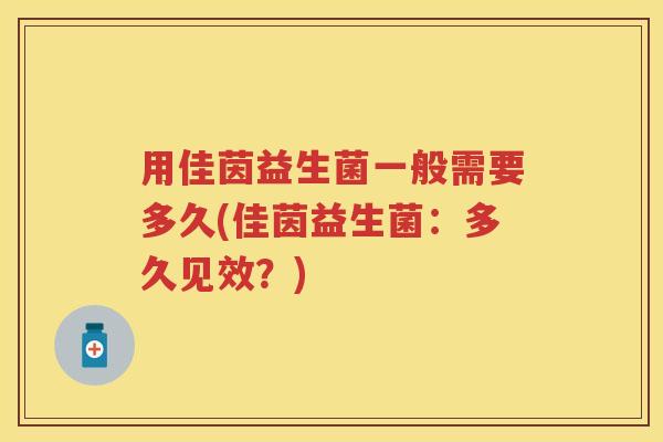 用佳茵益生菌一般需要多久(佳茵益生菌:多久见效?) 用佳茵益生菌一般需要多久(佳茵益生菌:多久见效?)