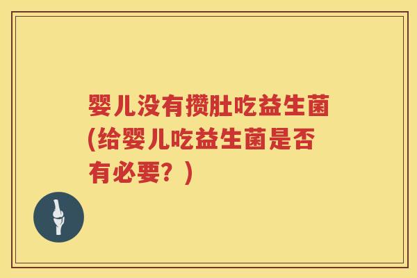 婴儿没有攒肚吃益生菌(给婴儿吃益生菌是否有必要?) 婴儿没有攒肚吃益生菌(给婴儿吃益生菌是否有必要?)