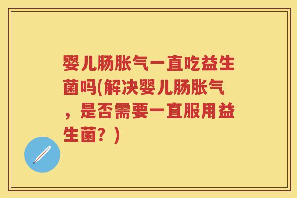 婴儿肠一直吃益生菌吗(解决婴儿肠,是否需要一直服用益生菌?) 婴儿肠一直吃益生菌吗(解决婴儿肠,是否需要一直服用益生菌?)
