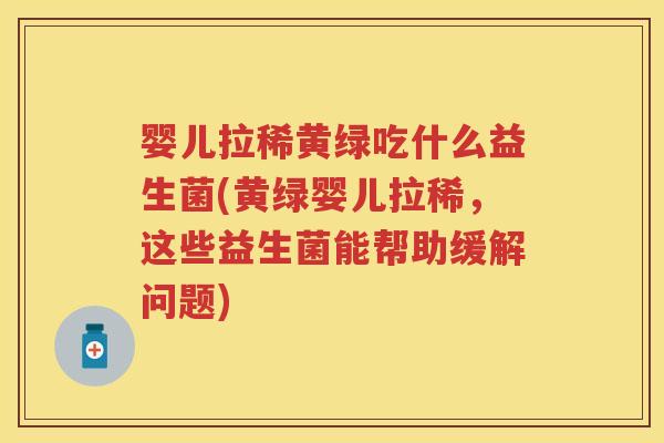 婴儿拉稀黄绿吃什么益生菌(黄绿婴儿拉稀,这些益生菌能帮助缓解问题) 婴儿拉稀黄绿吃什么益生菌(黄绿婴儿拉稀,这些益生菌能帮助缓解问题)