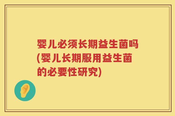 婴儿必须长期益生菌吗(婴儿长期服用益生菌的必要性研究) 婴儿必须长期益生菌吗(婴儿长期服用益生菌的必要性研究)