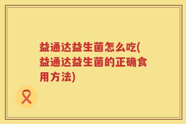 益通达益生菌怎么吃(益通达益生菌的正确食用方法) 益通达益生菌怎么吃(益通达益生菌的正确食用方法)