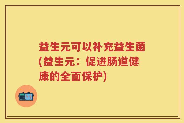 益生元可以补充益生菌(益生元:促进肠道健康的全面保护) 益生元可以补充益生菌(益生元:促进肠道健康的全面保护)