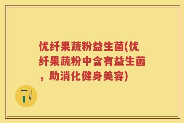 优纤果蔬粉益生菌(优纤果蔬粉中含有益生菌,助消化健身美容) 优纤果蔬粉益生菌(优纤果蔬粉中含有益生菌,助消化健身美容)