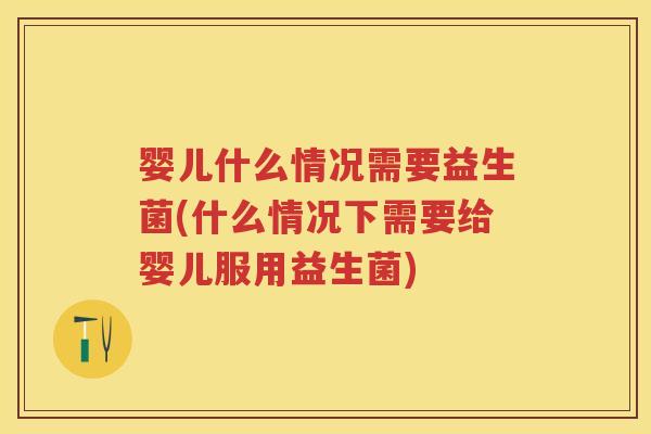 婴儿什么情况需要益生菌(什么情况下需要给婴儿服用益生菌) 婴儿什么情况需要益生菌(什么情况下需要给婴儿服用益生菌)