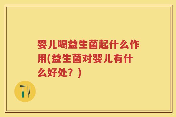 婴儿喝益生菌起什么作用(益生菌对婴儿有什么好处？)