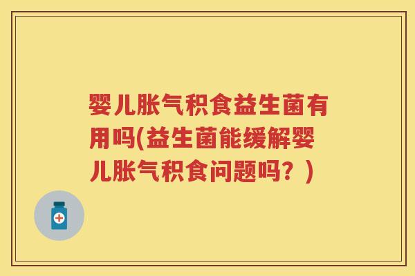 婴儿积食益生菌有用吗(益生菌能缓解婴儿积食问题吗?) 婴儿积食益生菌有用吗(益生菌能缓解婴儿积食问题吗?)