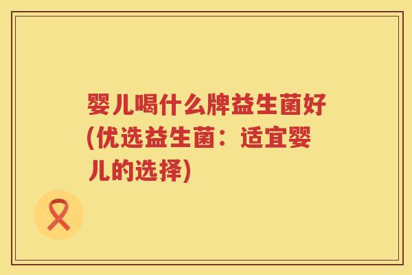婴儿喝什么牌益生菌好(优选益生菌:适宜婴儿的选择) 婴儿喝什么牌益生菌好(优选益生菌:适宜婴儿的选择)