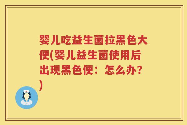 婴儿吃益生菌拉黑色大便(婴儿益生菌使用后出现黑色便:怎么办?) 婴儿吃益生菌拉黑色大便(婴儿益生菌使用后出现黑色便:怎么办?)
