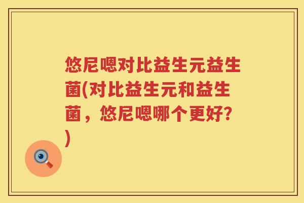 悠尼嗯对比益生元益生菌(对比益生元和益生菌，悠尼嗯哪个更好？)