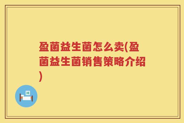 盈菌益生菌怎么卖(盈菌益生菌销售策略介绍)