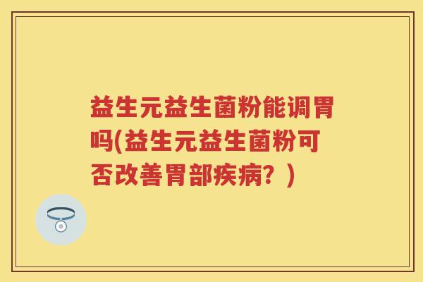 益生元益生菌粉能调胃吗(益生元益生菌粉可否改善胃部?) 益生元益生菌粉能调胃吗(益生元益生菌粉可否改善胃部?)