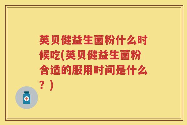 英贝健益生菌粉什么时候吃(英贝健益生菌粉合适的服用时间是什么?) 英贝健益生菌粉什么时候吃(英贝健益生菌粉合适的服用时间是什么?)